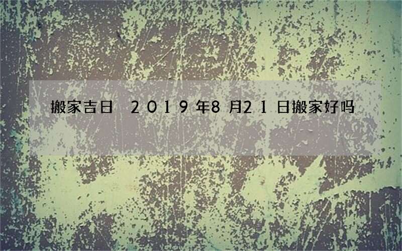 搬家吉日 2019年8月21日搬家好吗